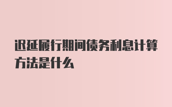 迟延履行期间债务利息计算方法是什么