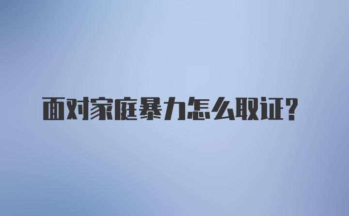 面对家庭暴力怎么取证?