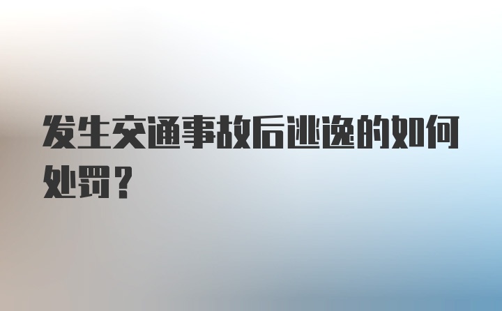 发生交通事故后逃逸的如何处罚？