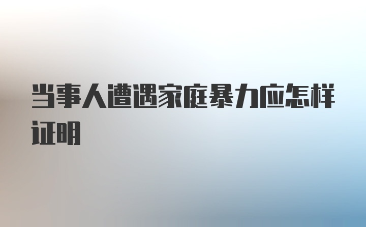 当事人遭遇家庭暴力应怎样证明