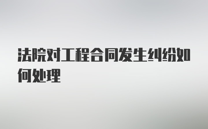 法院对工程合同发生纠纷如何处理