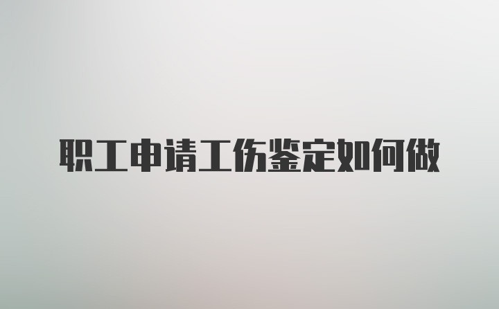 职工申请工伤鉴定如何做