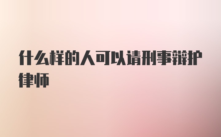 什么样的人可以请刑事辩护律师