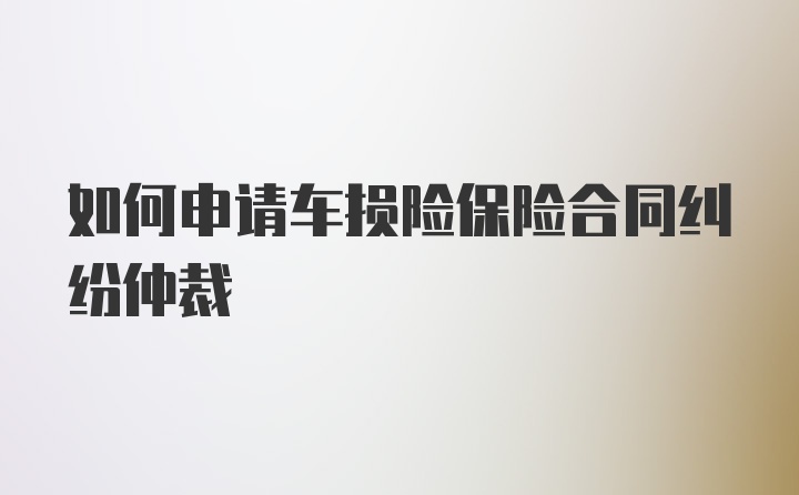 如何申请车损险保险合同纠纷仲裁