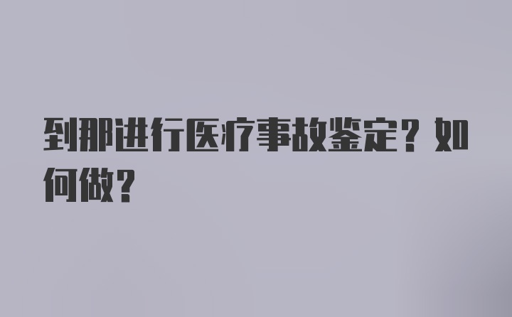 到那进行医疗事故鉴定？如何做？