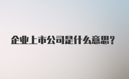 企业上市公司是什么意思？