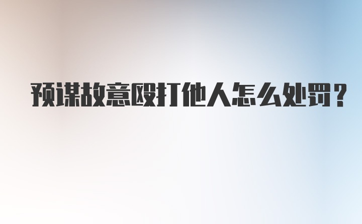 预谋故意殴打他人怎么处罚?