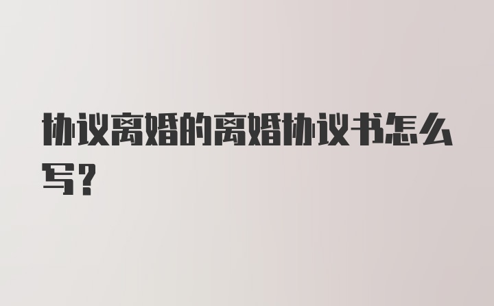 协议离婚的离婚协议书怎么写?