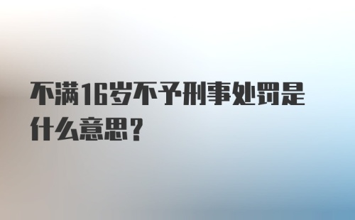 不满16岁不予刑事处罚是什么意思?