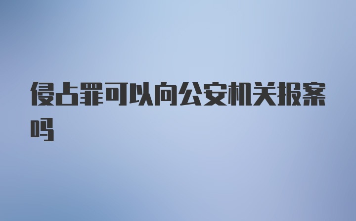 侵占罪可以向公安机关报案吗