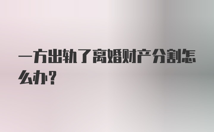 一方出轨了离婚财产分割怎么办？