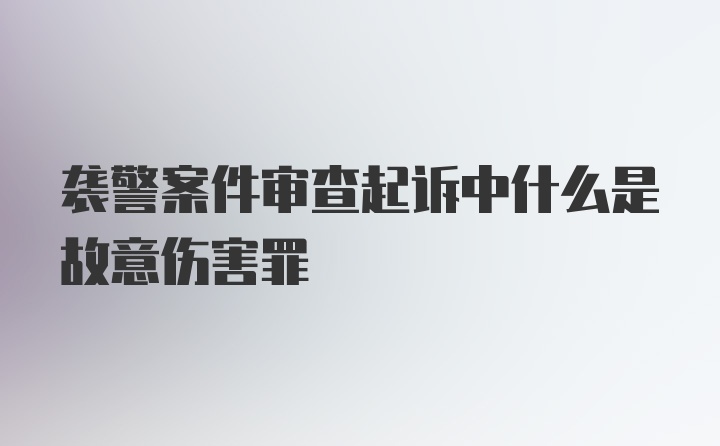 袭警案件审查起诉中什么是故意伤害罪