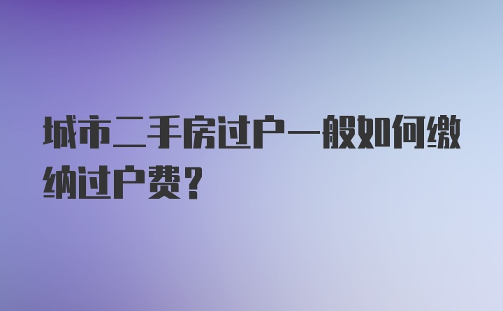 城市二手房过户一般如何缴纳过户费？