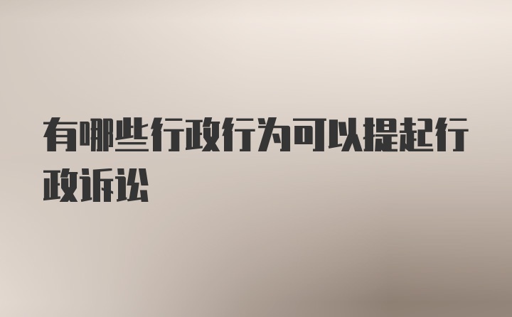 有哪些行政行为可以提起行政诉讼