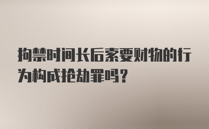 拘禁时间长后索要财物的行为构成抢劫罪吗?