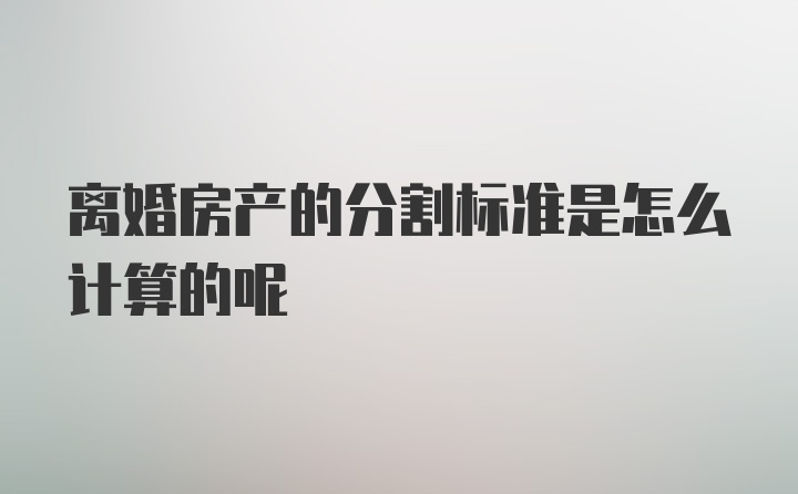 离婚房产的分割标准是怎么计算的呢