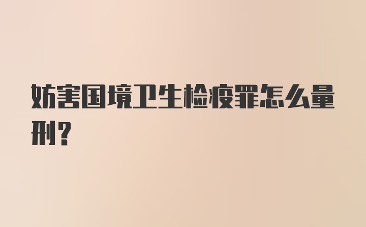 妨害国境卫生检疫罪怎么量刑？