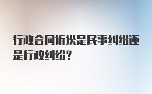 行政合同诉讼是民事纠纷还是行政纠纷？