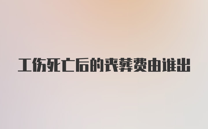 工伤死亡后的丧葬费由谁出