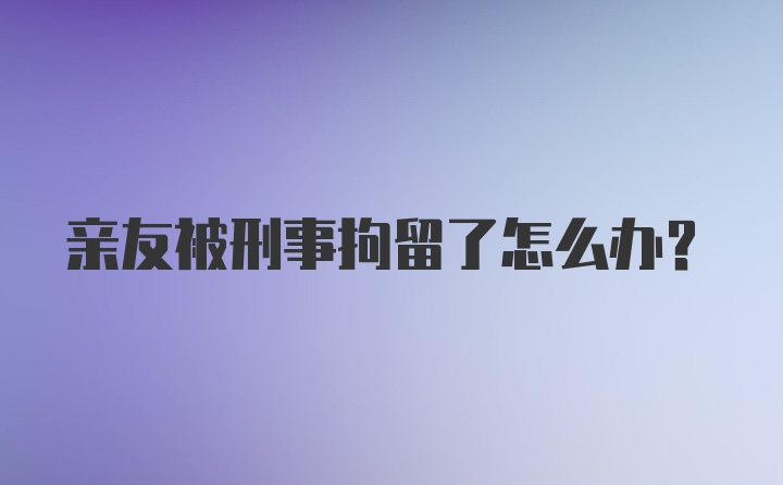 亲友被刑事拘留了怎么办？