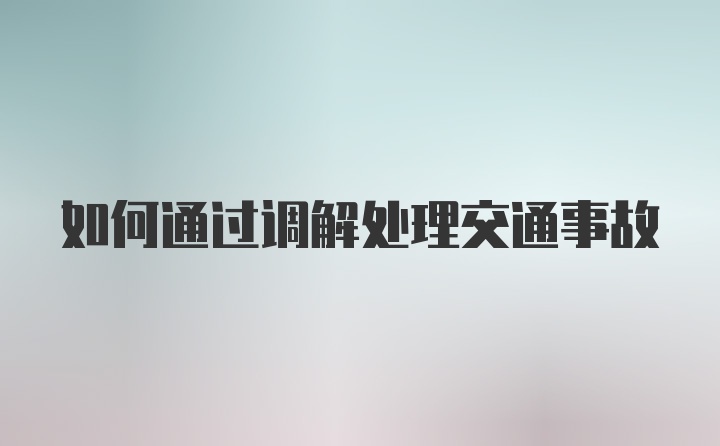 如何通过调解处理交通事故