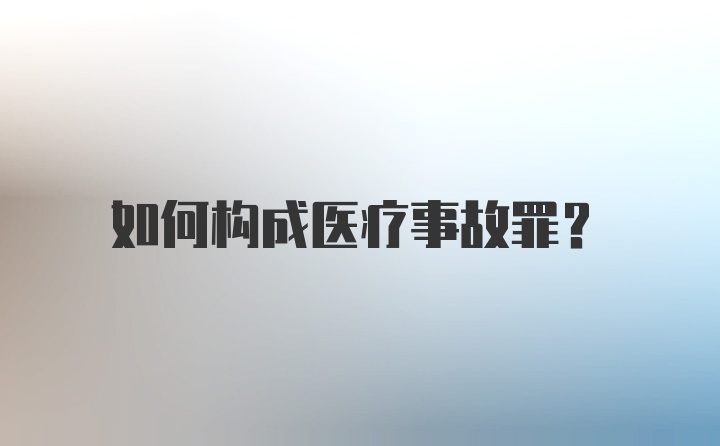 如何构成医疗事故罪？