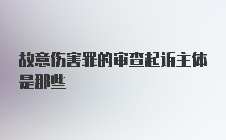 故意伤害罪的审查起诉主体是那些