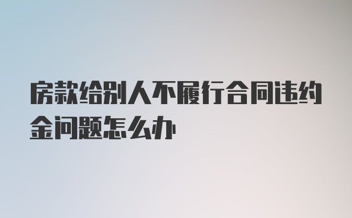 房款给别人不履行合同违约金问题怎么办