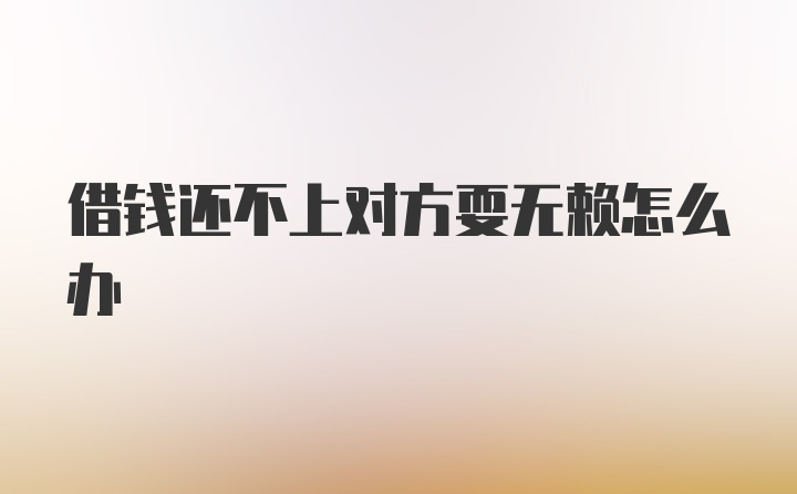 借钱还不上对方耍无赖怎么办