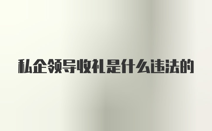 私企领导收礼是什么违法的