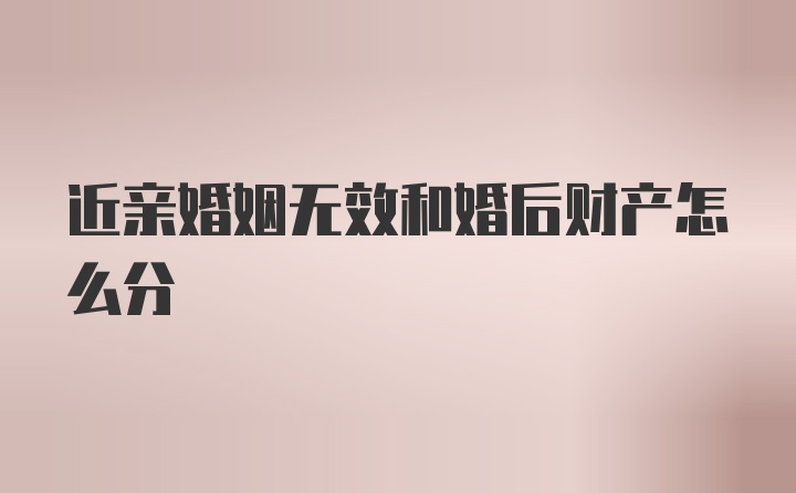 近亲婚姻无效和婚后财产怎么分