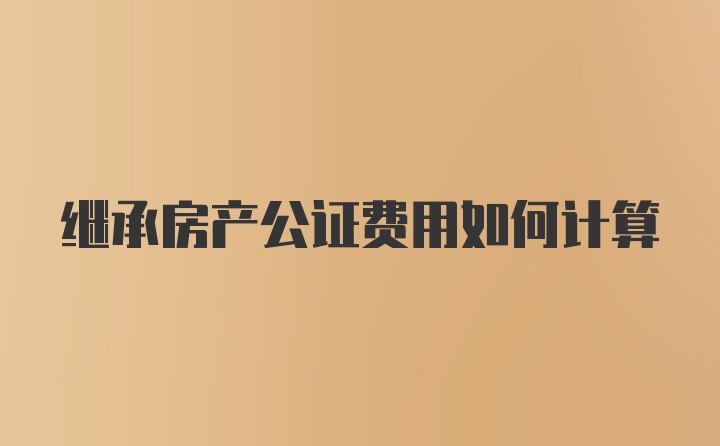 继承房产公证费用如何计算