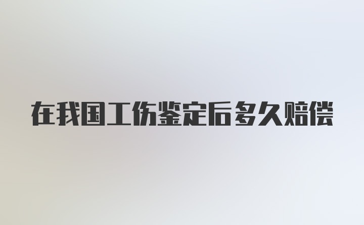 在我国工伤鉴定后多久赔偿