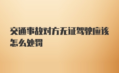 交通事故对方无证驾驶应该怎么处罚