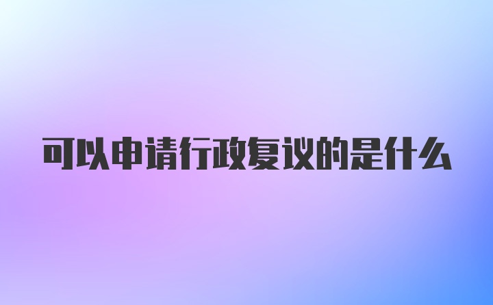 可以申请行政复议的是什么