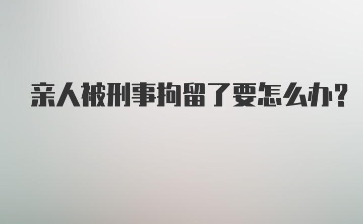 亲人被刑事拘留了要怎么办？