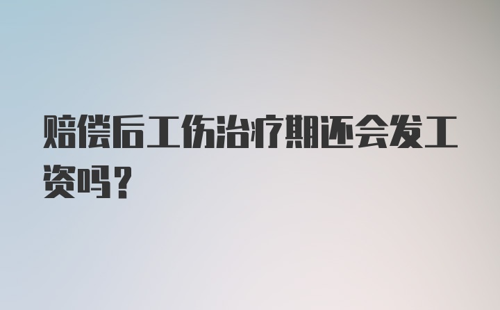 赔偿后工伤治疗期还会发工资吗？