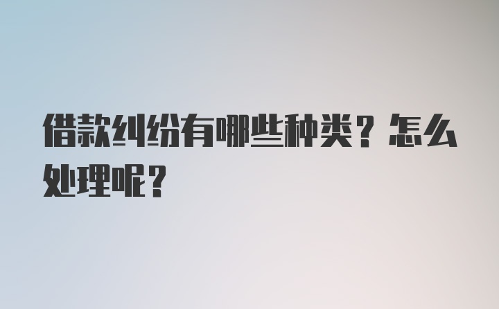 借款纠纷有哪些种类？怎么处理呢？