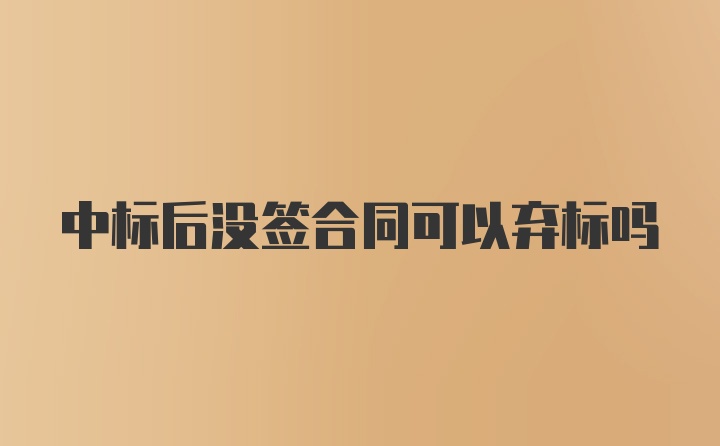 中标后没签合同可以弃标吗