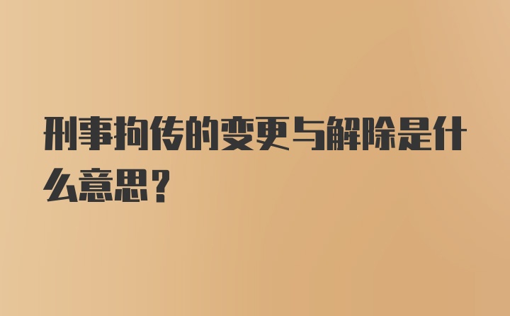 刑事拘传的变更与解除是什么意思？