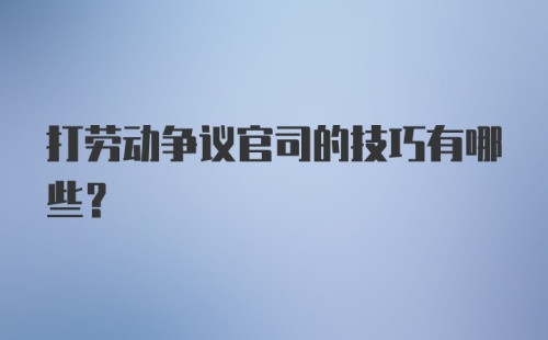 打劳动争议官司的技巧有哪些？