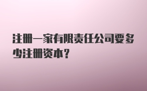 注册一家有限责任公司要多少注册资本？