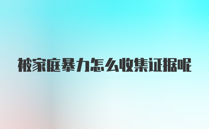 被家庭暴力怎么收集证据呢