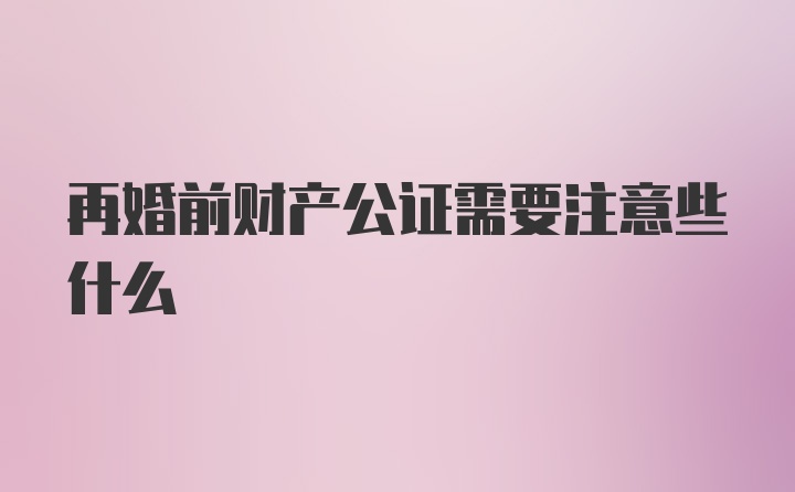 再婚前财产公证需要注意些什么