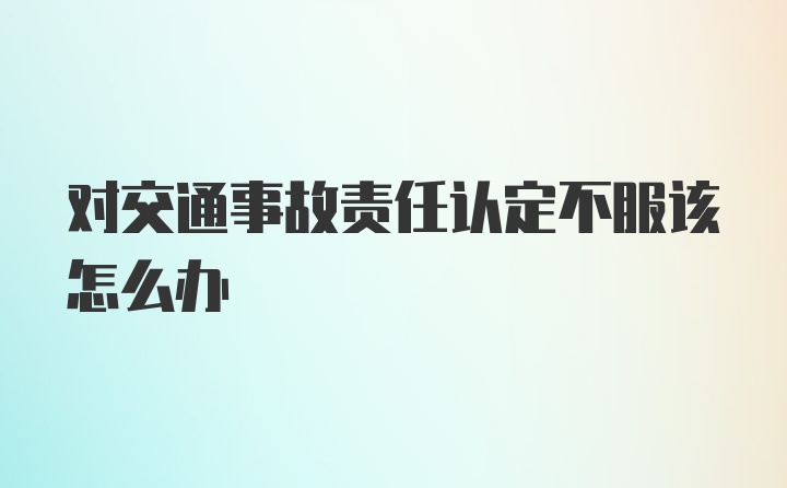 对交通事故责任认定不服该怎么办