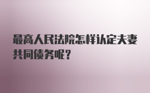 最高人民法院怎样认定夫妻共同债务呢?