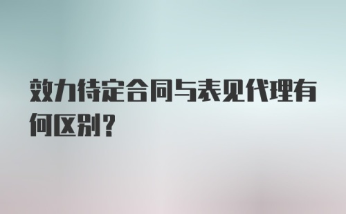 效力待定合同与表见代理有何区别?