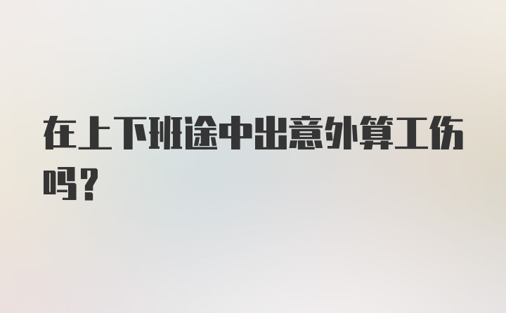 在上下班途中出意外算工伤吗？