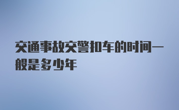 交通事故交警扣车的时间一般是多少年