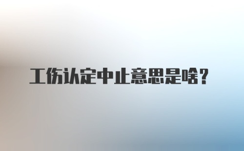 工伤认定中止意思是啥？